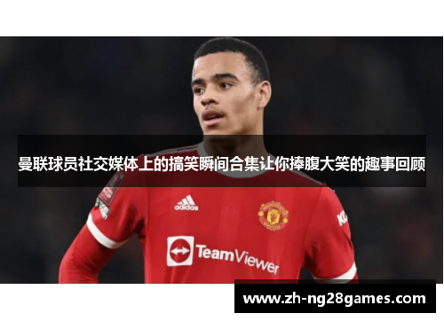 曼联球员社交媒体上的搞笑瞬间合集让你捧腹大笑的趣事回顾