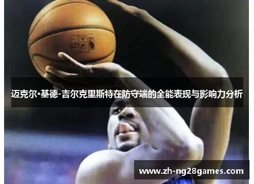 迈克尔·基德-吉尔克里斯特在防守端的全能表现与影响力分析