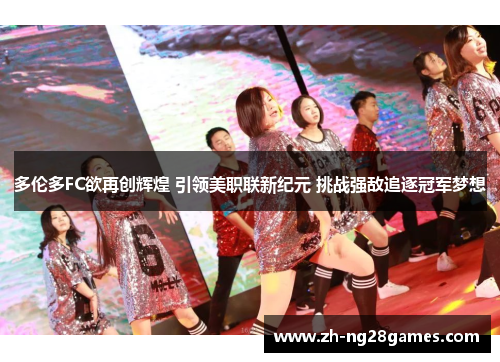 多伦多FC欲再创辉煌 引领美职联新纪元 挑战强敌追逐冠军梦想