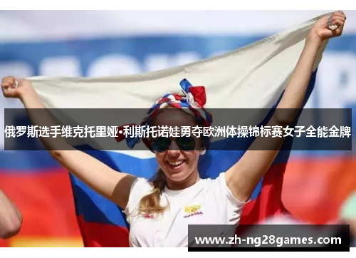 俄罗斯选手维克托里娅·利斯托诺娃勇夺欧洲体操锦标赛女子全能金牌