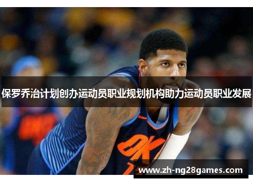 保罗乔治计划创办运动员职业规划机构助力运动员职业发展
