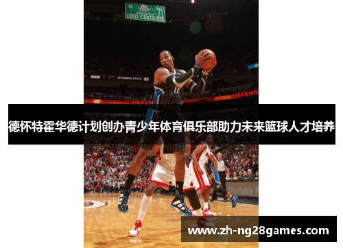 德怀特霍华德计划创办青少年体育俱乐部助力未来篮球人才培养