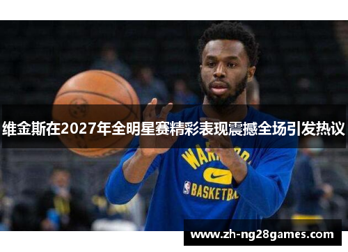 维金斯在2027年全明星赛精彩表现震撼全场引发热议