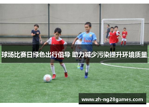 球场比赛日绿色出行倡导 助力减少污染提升环境质量