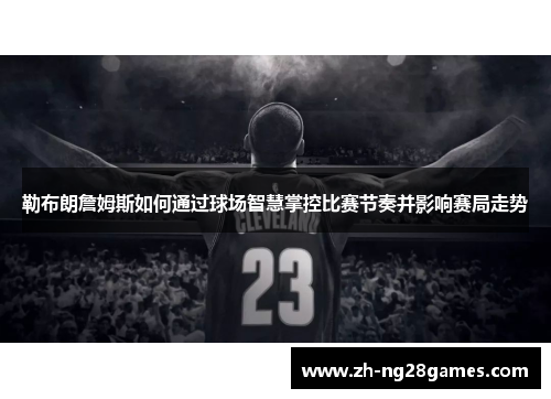 勒布朗詹姆斯如何通过球场智慧掌控比赛节奏并影响赛局走势