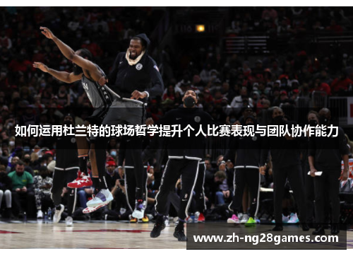 如何运用杜兰特的球场哲学提升个人比赛表现与团队协作能力