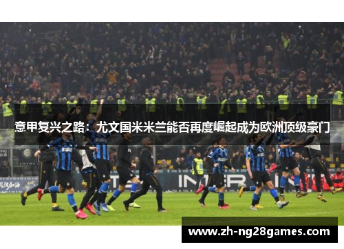 意甲复兴之路：尤文国米米兰能否再度崛起成为欧洲顶级豪门