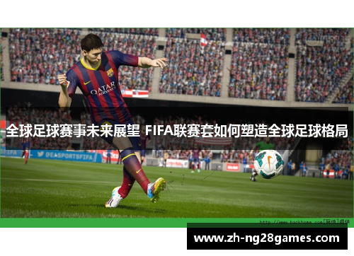 全球足球赛事未来展望 FIFA联赛套如何塑造全球足球格局