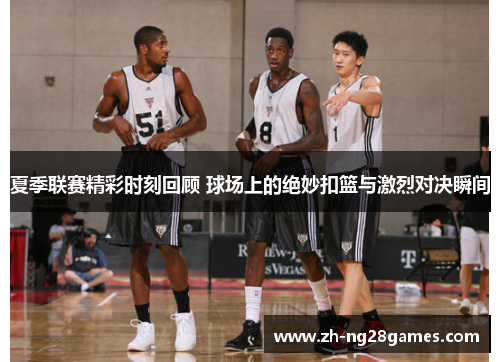 夏季联赛精彩时刻回顾 球场上的绝妙扣篮与激烈对决瞬间