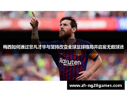 梅西如何通过非凡才华与坚持改变全球足球格局并启发无数球迷