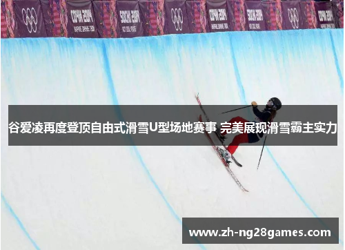 谷爱凌再度登顶自由式滑雪U型场地赛事 完美展现滑雪霸主实力