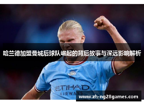 哈兰德加盟曼城后球队崛起的背后故事与深远影响解析