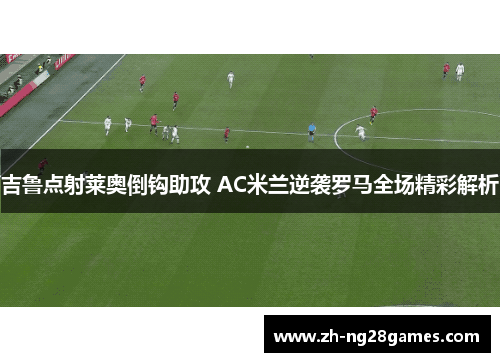 吉鲁点射莱奥倒钩助攻 AC米兰逆袭罗马全场精彩解析
