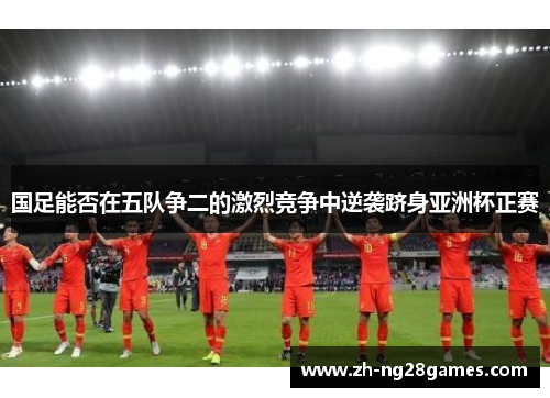 国足能否在五队争二的激烈竞争中逆袭跻身亚洲杯正赛