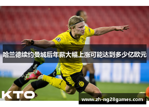 哈兰德续约曼城后年薪大幅上涨可能达到多少亿欧元
