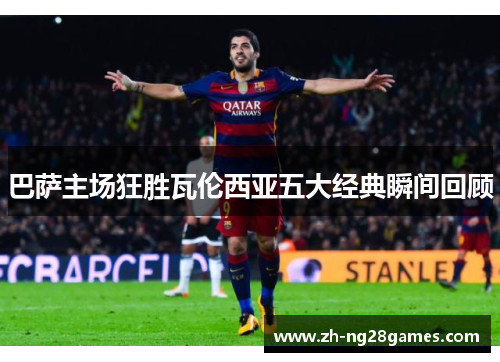 巴萨主场狂胜瓦伦西亚五大经典瞬间回顾