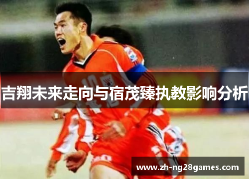 吉翔未来走向与宿茂臻执教影响分析