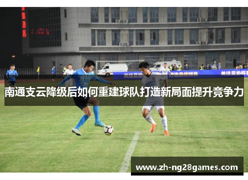 南通支云降级后如何重建球队打造新局面提升竞争力