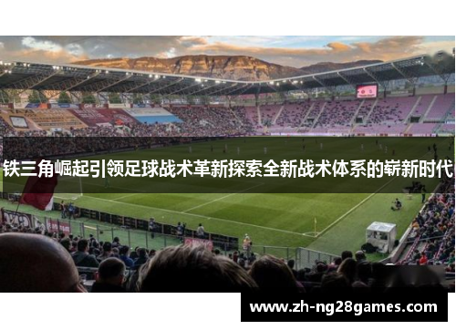 铁三角崛起引领足球战术革新探索全新战术体系的崭新时代