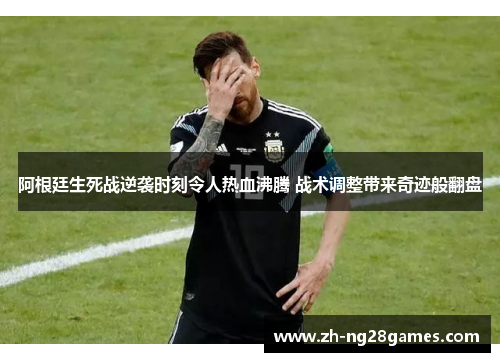 阿根廷生死战逆袭时刻令人热血沸腾 战术调整带来奇迹般翻盘