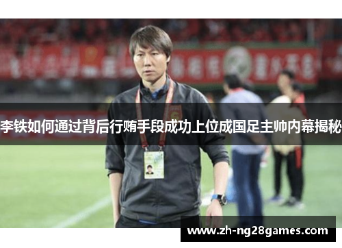 李铁如何通过背后行贿手段成功上位成国足主帅内幕揭秘