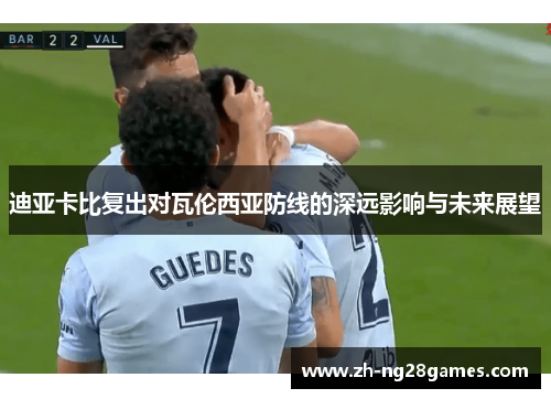迪亚卡比复出对瓦伦西亚防线的深远影响与未来展望