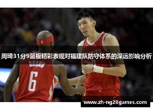 周琦31分9篮板精彩表现对福建队防守体系的深远影响分析