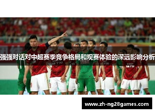 强强对话对中超赛季竞争格局和观赛体验的深远影响分析