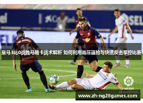 皇马3比0战胜马略卡战术解析 如何利用高压逼抢与快速反击掌控比赛