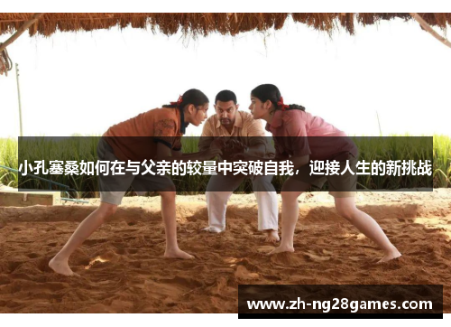 小孔塞桑如何在与父亲的较量中突破自我，迎接人生的新挑战