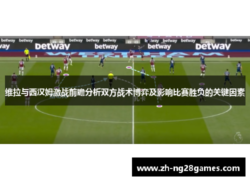 维拉与西汉姆激战前瞻分析双方战术博弈及影响比赛胜负的关键因素