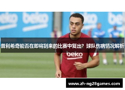 普利希奇能否在即将到来的比赛中复出？球队伤病情况解析