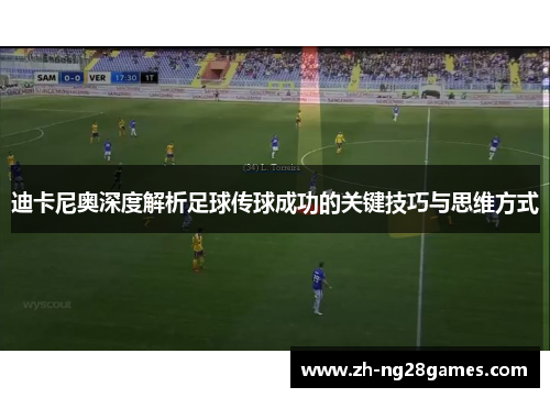 迪卡尼奥深度解析足球传球成功的关键技巧与思维方式
