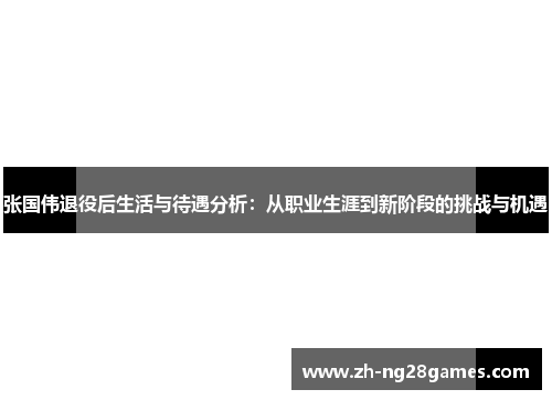 张国伟退役后生活与待遇分析：从职业生涯到新阶段的挑战与机遇
