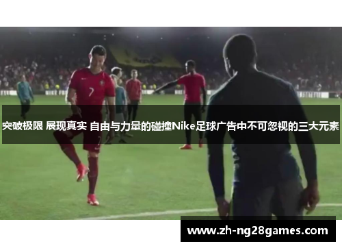 突破极限 展现真实 自由与力量的碰撞Nike足球广告中不可忽视的三大元素