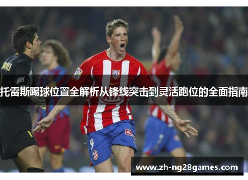 托雷斯踢球位置全解析从锋线突击到灵活跑位的全面指南