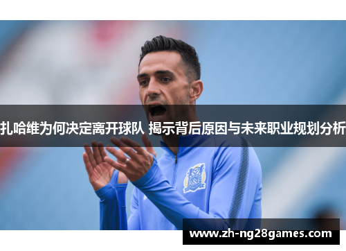 扎哈维为何决定离开球队 揭示背后原因与未来职业规划分析