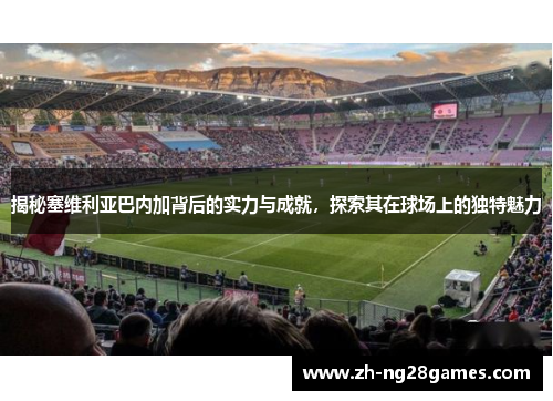 揭秘塞维利亚巴内加背后的实力与成就，探索其在球场上的独特魅力