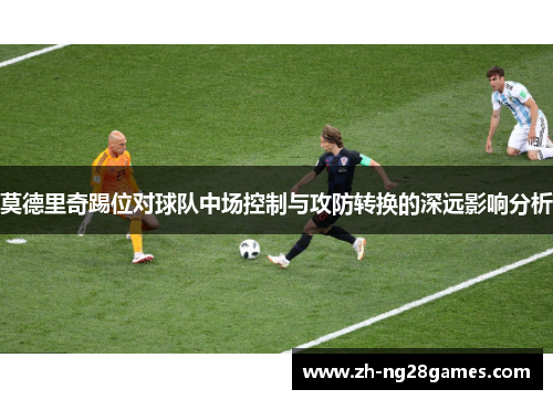 莫德里奇踢位对球队中场控制与攻防转换的深远影响分析