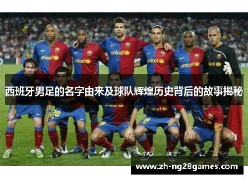 西班牙男足的名字由来及球队辉煌历史背后的故事揭秘
