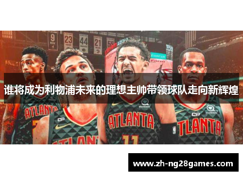 谁将成为利物浦未来的理想主帅带领球队走向新辉煌