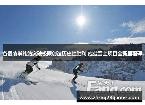 谷爱凌崇礼站突破极限创造历史性胜利 成就雪上项目全新里程碑