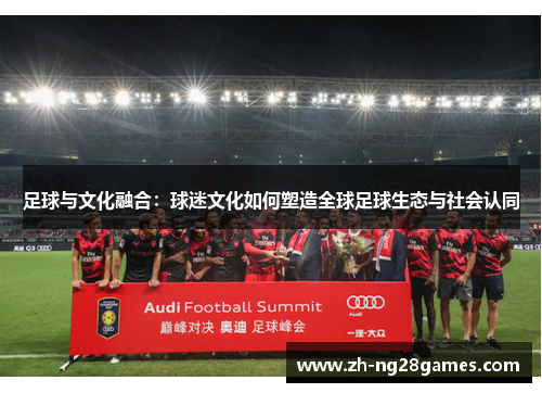 足球与文化融合:球迷文化如何塑造全球足球生态与社会认同 足球与文化融合:球迷文化如何塑造全球足球生态与社会认同