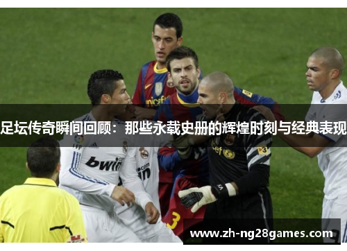 足坛传奇瞬间回顾:那些永载史册的辉煌时刻与经典表现 足坛传奇瞬间回顾:那些永载史册的辉煌时刻与经典表现