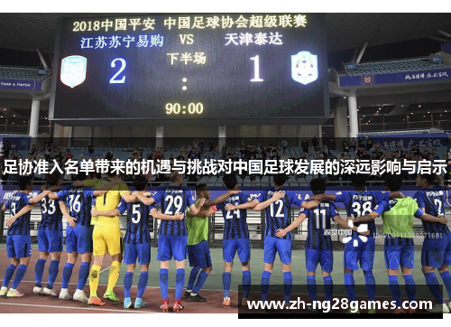 足协准入名单带来的机遇与挑战对中国足球发展的深远影响与启示 足协准入名单带来的机遇与挑战对中国足球发展的深远影响与启示