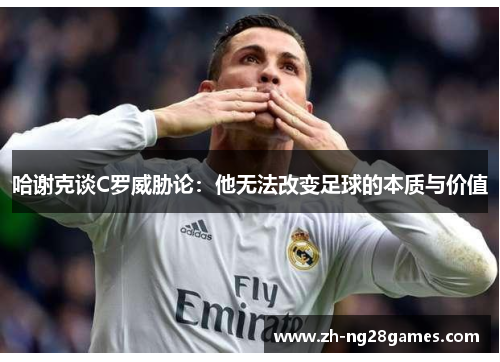 哈谢克谈C罗威胁论：他无法改变足球的本质与价值