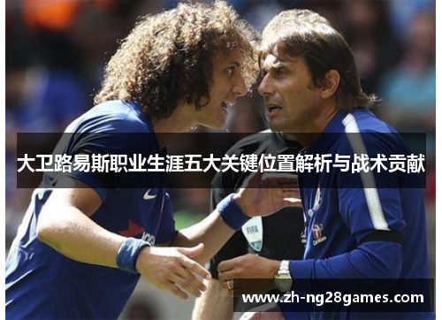 大卫路易斯职业生涯五大关键位置解析与战术贡献