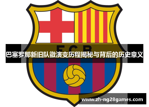 巴塞罗那新旧队徽演变历程揭秘与背后的历史意义 巴塞罗那新旧队徽演变历程揭秘与背后的历史意义