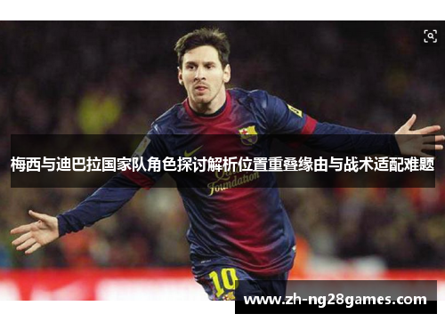 梅西与迪巴拉国家队角色探讨解析位置重叠缘由与战术适配难题