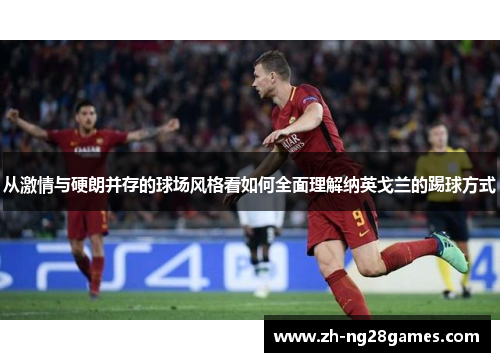 从激情与硬朗并存的球场风格看如何全面理解纳英戈兰的踢球方式 从激情与硬朗并存的球场风格看如何全面理解纳英戈兰的踢球方式